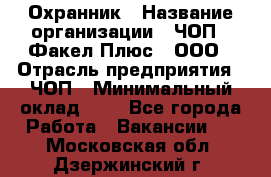 Охранник › Название организации ­ ЧОП " Факел Плюс", ООО › Отрасль предприятия ­ ЧОП › Минимальный оклад ­ 1 - Все города Работа » Вакансии   . Московская обл.,Дзержинский г.